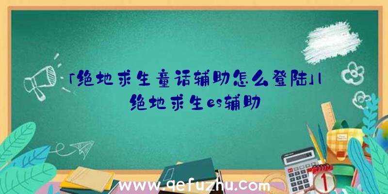 「绝地求生童话辅助怎么登陆」|绝地求生es辅助